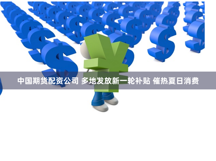 中国期货配资公司 多地发放新一轮补贴 催热夏日消费