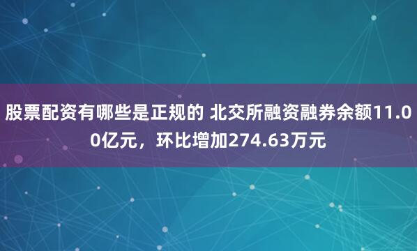 股票配资有哪些是正规的 北交所融资融券余额11.00亿元，环比增加274.63万元