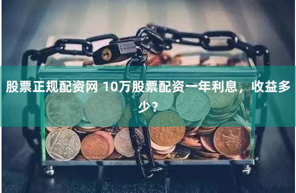 股票正规配资网 10万股票配资一年利息，收益多少？