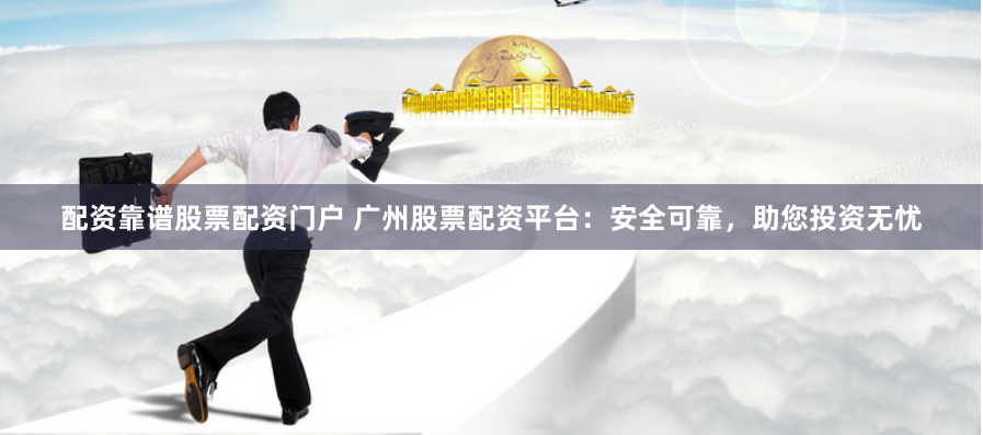 配资靠谱股票配资门户 广州股票配资平台：安全可靠，助您投资无忧